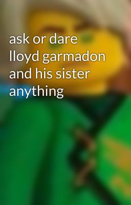 ask or dare lloyd garmadon and his sister anything