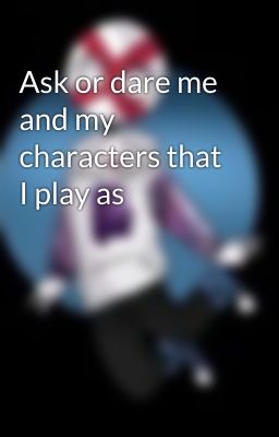 Ask or dare me and my characters that I play as