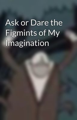 Ask or Dare the Figmints of My Imagination