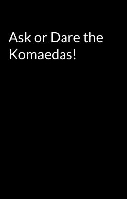 Ask or Dare the Komaedas!