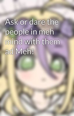 Ask or dare the people in meh mind with them ad Meh!