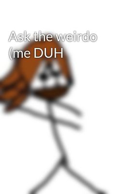 Ask the weirdo (me DUH