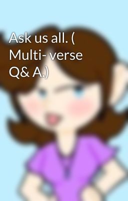 Ask us all. ( Multi- verse Q& A.) 