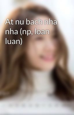 At nu bach nha nha (np, loan luan)