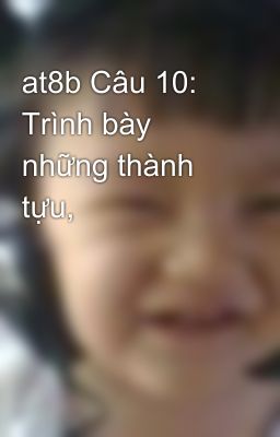 at8b Câu 10:  Trình bày những thành tựu,