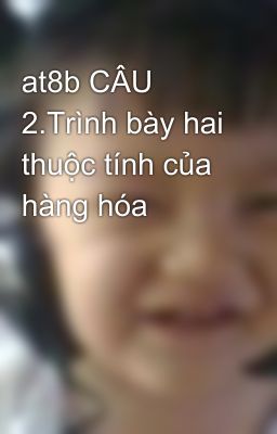 at8b CÂU 2.Trình bày hai thuộc tính của hàng hóa