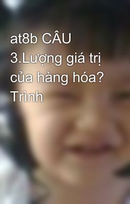 at8b CÂU 3.Lượng giá trị của hàng hóa? Trình