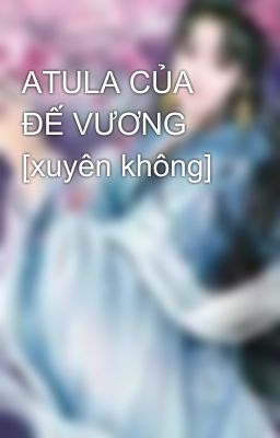 ATULA CỦA ĐẾ VƯƠNG [xuyên không]