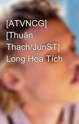 [ATVNCG] [Thuận Thạch/JunST] Long Hoa Tích