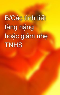 B/Các tình tiết tăng nặng hoặc giảm nhẹ TNHS