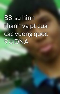 B8-su hinh thanh va pt cua cac vuong quoc 9 o DNA