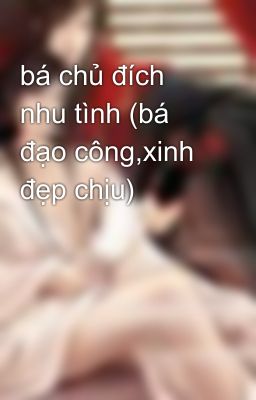 bá chủ đích nhu tình (bá đạo công,xinh đẹp chịu)