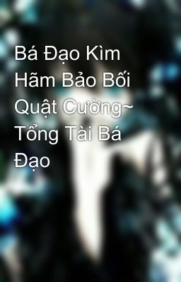 Bá Đạo Kìm Hãm Bảo Bối Quật Cường~ Tổng Tài Bá Đạo