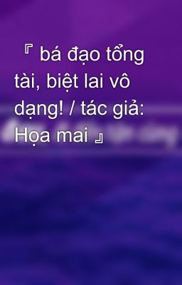 『 bá đạo tổng tài, biệt lai vô dạng! / tác giả: Họa mai 』