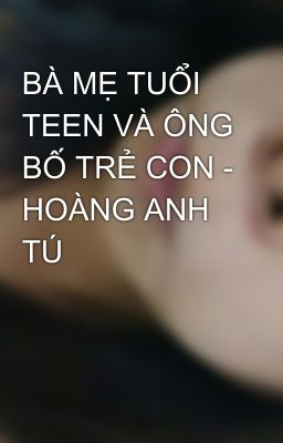 BÀ MẸ TUỔI TEEN VÀ ÔNG BỐ TRẺ CON - HOÀNG ANH TÚ