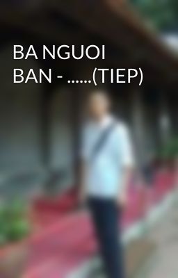 BA NGUOI BAN - ......(TIEP)