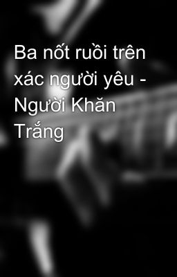 Ba nốt ruồi trên xác người yêu - Người Khăn Trắng