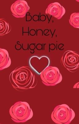 Baby, honey, sugar pie.