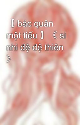 【 bác quân một tiếu 】《 si nhi đệ đệ thiên 》