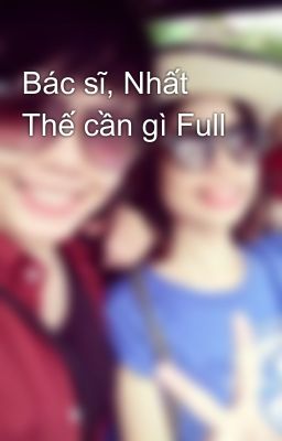 Bác sĩ, Nhất Thế cần gì Full