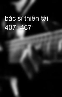 bác sĩ thiên tài 407- 467