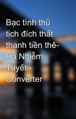 Bạc tình thủ tịch đích thất thanh tiền thê- Hạ Nhiễm Tuyết - Converter