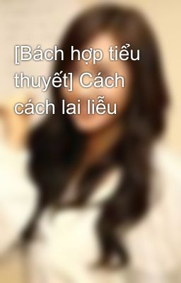 [Bách hợp tiểu thuyết] Cách cách lai liễu