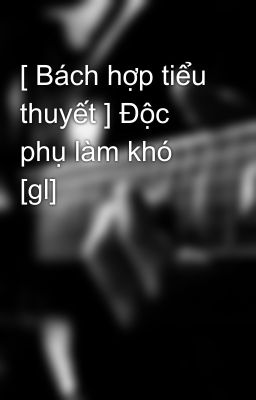 [ Bách hợp tiểu thuyết ] Độc phụ làm khó [gl]