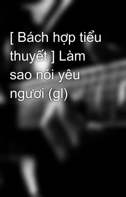 [ Bách hợp tiểu thuyết ] Làm sao nói yêu ngươi (gl)