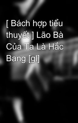 [ Bách hợp tiểu thuyết ] Lão Bà Của Ta Là Hắc Bang [gl]