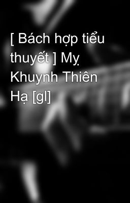 [ Bách hợp tiểu thuyết ] Mỵ Khuynh Thiên Hạ [gl]