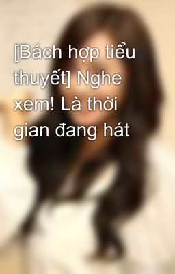 [Bách hợp tiểu thuyết] Nghe xem! Là thời gian đang hát