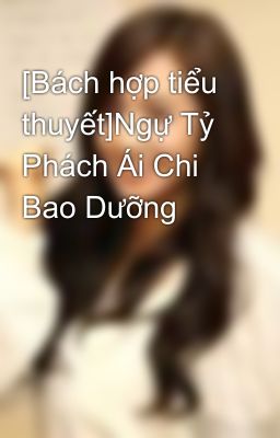 [Bách hợp tiểu thuyết]Ngự Tỷ Phách Ái Chi Bao Dưỡng