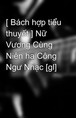 [ Bách hợp tiểu thuyết ] Nữ Vương Cùng Niên hạ Công Ngư Nhạc [gl]