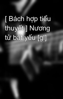 [ Bách hợp tiểu thuyết ] Nương tử bất yếu [gl]