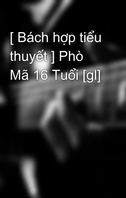 [ Bách hợp tiểu thuyết ] Phò Mã 16 Tuổi [gl]