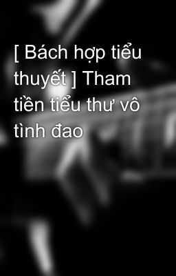 [ Bách hợp tiểu thuyết ] Tham tiền tiểu thư vô tình đao