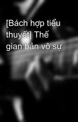 [Bách hợp tiểu thuyết] Thế gian bản vô sự