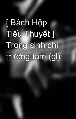 [ Bách Hộp Tiểu Thuyết ] Trọng sinh chi trường tâm (gl)