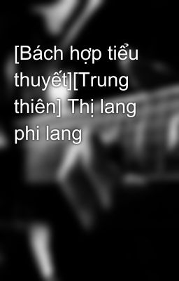 [Bách hợp tiểu thuyết][Trung thiên] Thị lang phi lang