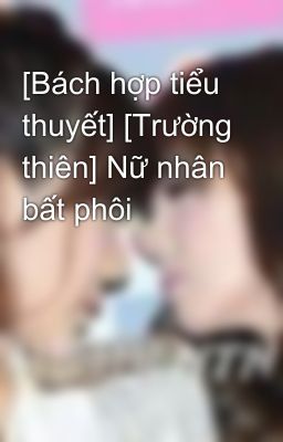 [Bách hợp tiểu thuyết] [Trường thiên] Nữ nhân bất phôi