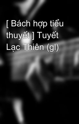 [ Bách hợp tiểu thuyết ] Tuyết Lạc Thiên (gl)