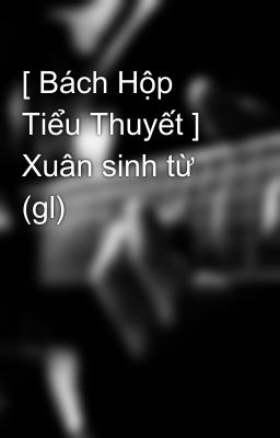 [ Bách Hộp Tiểu Thuyết ] Xuân sinh từ (gl) 