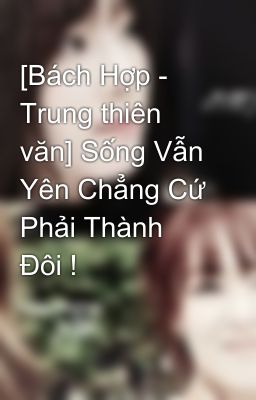 [Bách Hợp - Trung thiên văn] Sống Vẫn Yên Chẳng Cứ Phải Thành Đôi !