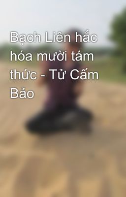 Bạch Liên hắc hóa mười tám thức - Tử Cấm Bảo