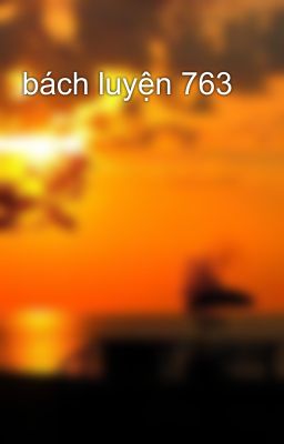 bách luyện 763