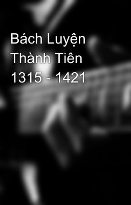 Bách Luyện Thành Tiên 1315 - 1421