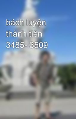 bách luyện thành tiên 3485- 3509