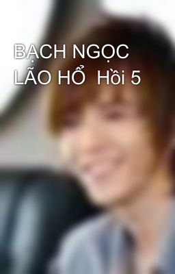 BẠCH NGỌC LÃO HỔ  Hồi 5