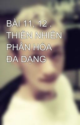 BÀI 11, 12 . THIÊN NHIÊN PHÂN HÓA ĐA DẠNG